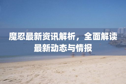 魔忍最新资讯解析，全面解读最新动态与情报