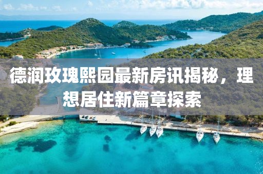 德润玫瑰熙园最新房讯揭秘，理想居住新篇章探索