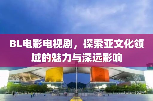BL电影电视剧，探索亚文化领域的魅力与深远影响