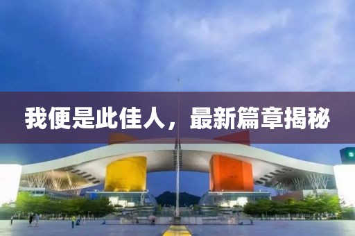 我便是此佳人，最新篇章揭秘