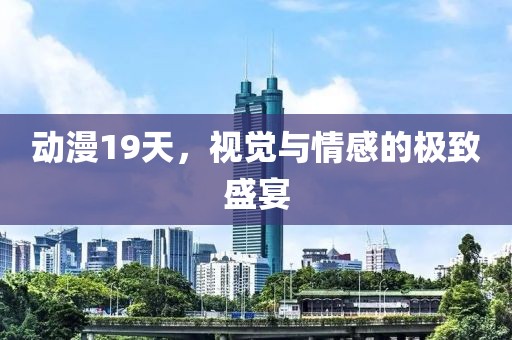 动漫19天，视觉与情感的极致盛宴
