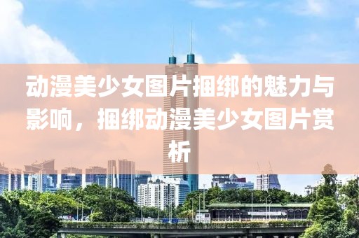 动漫美少女图片捆绑的魅力与影响，捆绑动漫美少女图片赏析