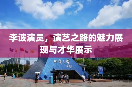 李波演员，演艺之路的魅力展现与才华展示