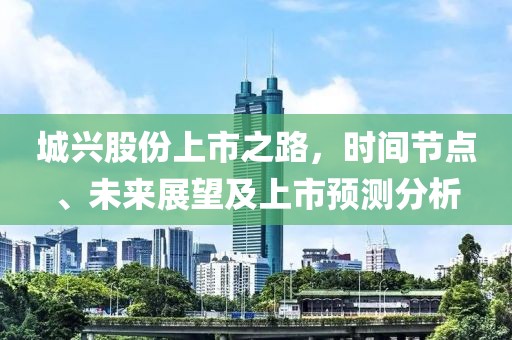 城兴股份上市之路，时间节点、未来展望及上市预测分析