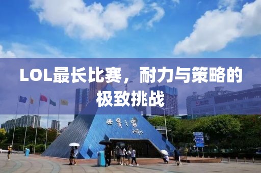 LOL最长比赛，耐力与策略的极致挑战