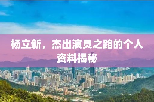 杨立新，杰出演员之路的个人资料揭秘