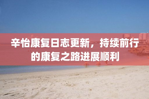 辛怡康复日志更新，持续前行的康复之路进展顺利