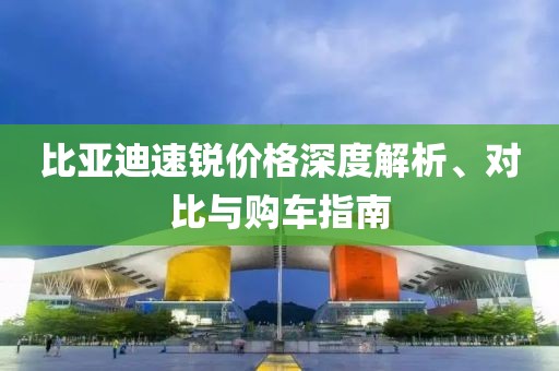 比亚迪速锐价格深度解析、对比与购车指南