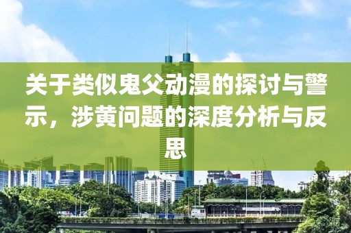 关于类似鬼父动漫的探讨与警示，涉黄问题的深度分析与反思
