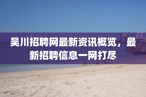 吴川招聘网最新资讯概览，最新招聘信息一网打尽