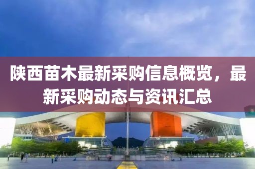 陕西苗木最新采购信息概览，最新采购动态与资讯汇总