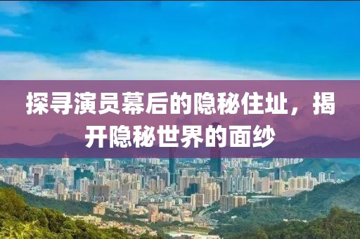 探寻演员幕后的隐秘住址，揭开隐秘世界的面纱