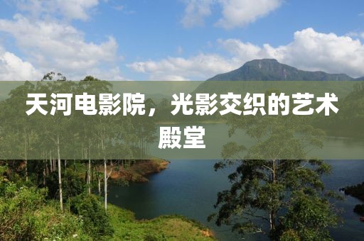 天河电影院，光影交织的艺术殿堂
