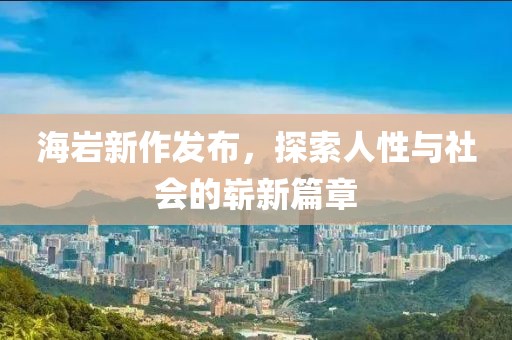 海岩新作发布，探索人性与社会的崭新篇章
