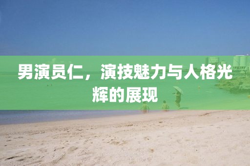 男演员仁，演技魅力与人格光辉的展现