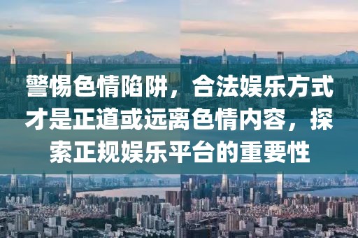 警惕色情陷阱，合法娱乐方式才是正道或远离色情内容，探索正规娱乐平台的重要性