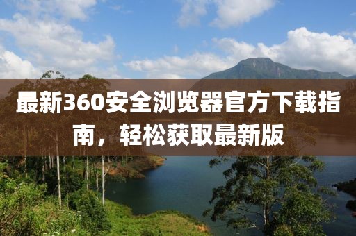 最新360安全浏览器官方下载指南，轻松获取最新版