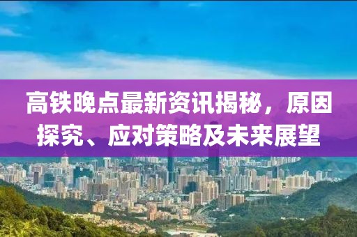 高铁晚点最新资讯揭秘，原因探究、应对策略及未来展望