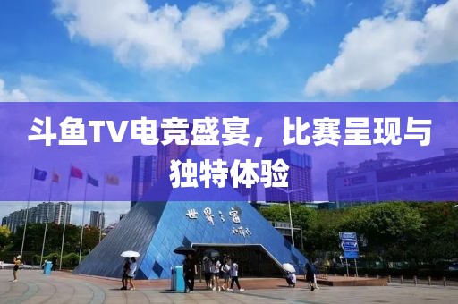 斗鱼TV电竞盛宴，比赛呈现与独特体验