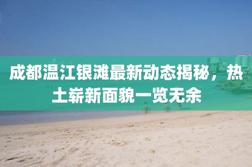 成都温江银滩最新动态揭秘，热土崭新面貌一览无余