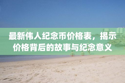 最新伟人纪念币价格表，揭示价格背后的故事与纪念意义