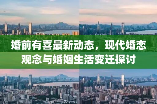 婚前有喜最新动态，现代婚恋观念与婚姻生活变迁探讨
