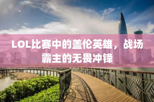 LOL比赛中的盖伦英雄，战场霸主的无畏冲锋