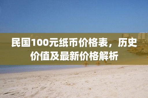 民国100元纸币价格表，历史价值及最新价格解析