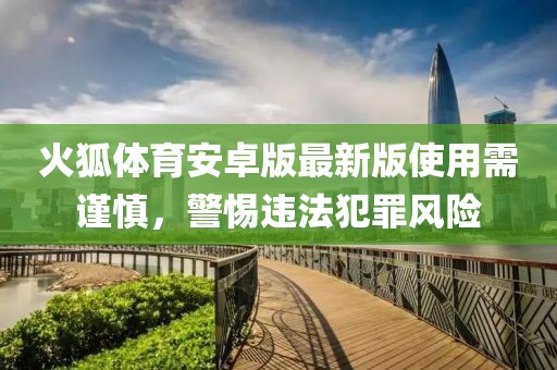 火狐体育安卓版最新版使用需谨慎，警惕违法犯罪风险