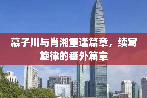 慕子川与肖湘重逢篇章，续写旋律的番外篇章