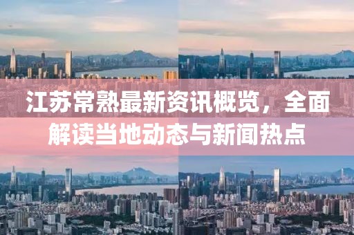 江苏常熟最新资讯概览，全面解读当地动态与新闻热点