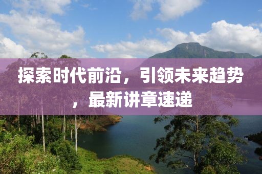 探索时代前沿，引领未来趋势，最新讲章速递