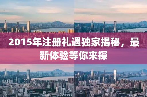 2015年注册礼遇独家揭秘，最新体验等你来探