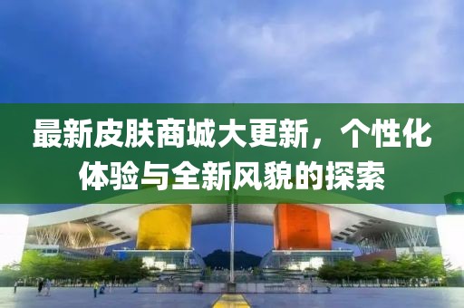 最新皮肤商城大更新，个性化体验与全新风貌的探索