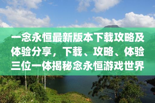 一念永恒最新版本下载攻略及体验分享，下载、攻略、体验三位一体揭秘念永恒游戏世界