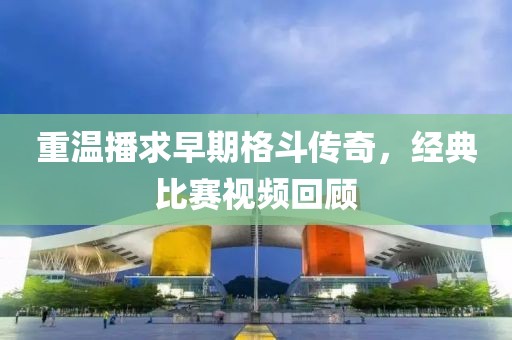 重温播求早期格斗传奇，经典比赛视频回顾