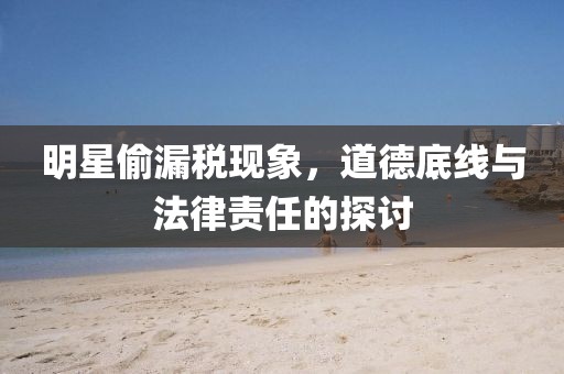 明星偷漏税现象，道德底线与法律责任的探讨