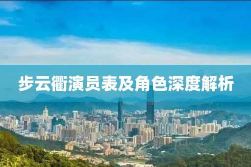 步云衢演员表及角色深度解析