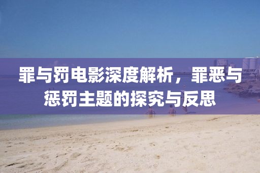 罪与罚电影深度解析，罪恶与惩罚主题的探究与反思