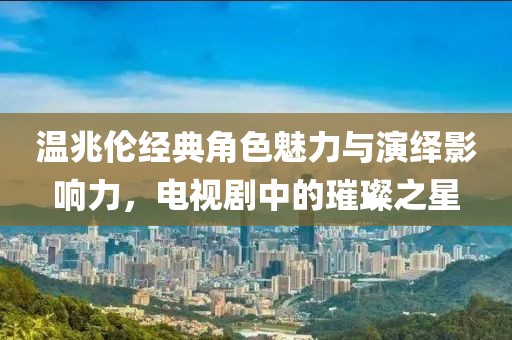 温兆伦经典角色魅力与演绎影响力，电视剧中的璀璨之星