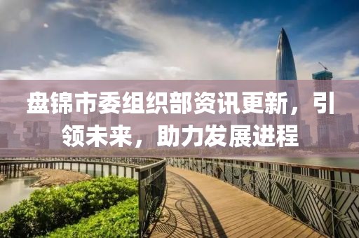 盘锦市委组织部资讯更新，引领未来，助力发展进程