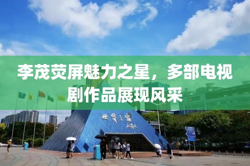 李茂荧屏魅力之星，多部电视剧作品展现风采