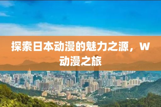 探索日本动漫的魅力之源，W动漫之旅