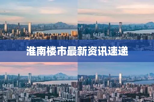 淮南楼市最新资讯速递