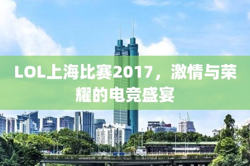 LOL上海比赛2017，激情与荣耀的电竞盛宴