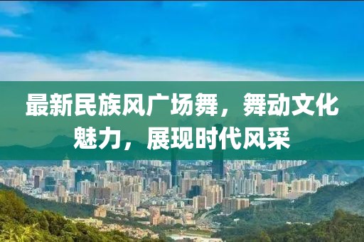 最新民族风广场舞，舞动文化魅力，展现时代风采