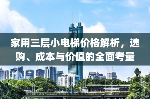 家用三层小电梯价格解析，选购、成本与价值的全面考量
