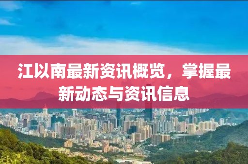 江以南最新资讯概览，掌握最新动态与资讯信息