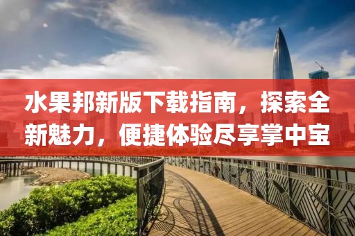 水果邦新版下载指南，探索全新魅力，便捷体验尽享掌中宝