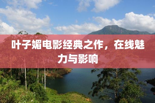 叶子媚电影经典之作，在线魅力与影响